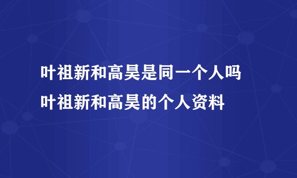 叶祖新和高昊是同一个人吗 叶祖新和高昊的个人资料