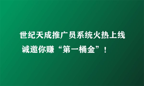 世纪天成推广员系统火热上线 诚邀你赚“第一桶金”！