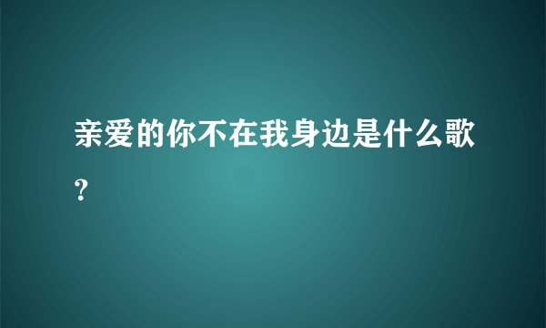 亲爱的你不在我身边是什么歌？
