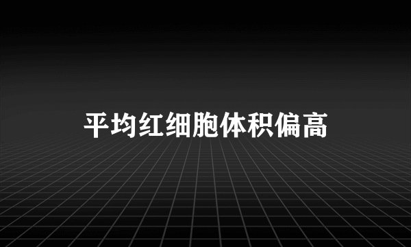 平均红细胞体积偏高