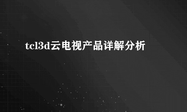 tcl3d云电视产品详解分析