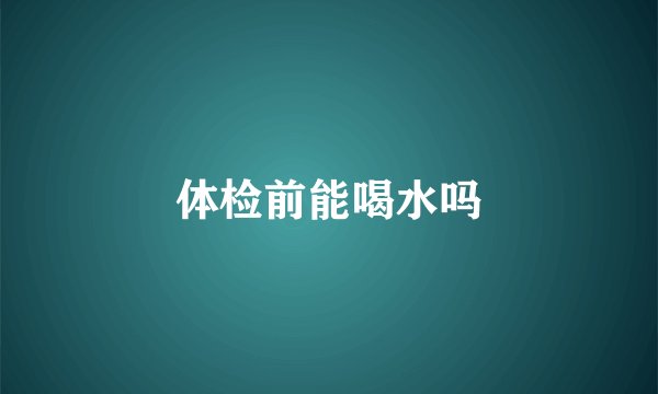 体检前能喝水吗