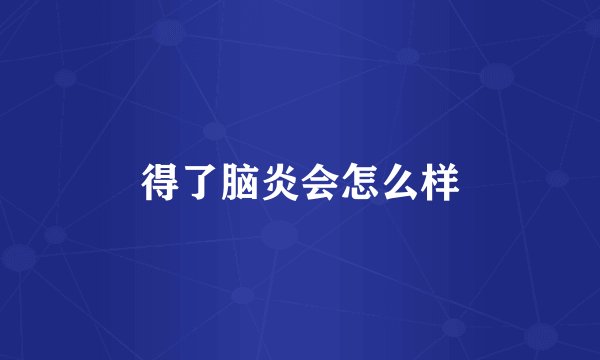 得了脑炎会怎么样