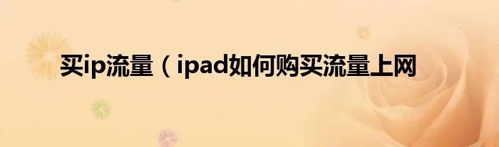 买ip流量(ipad如何购买流量上网