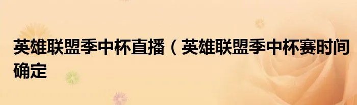 英雄联盟季中杯直播（英雄联盟季中杯赛时间确定