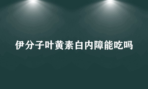 伊分子叶黄素白内障能吃吗