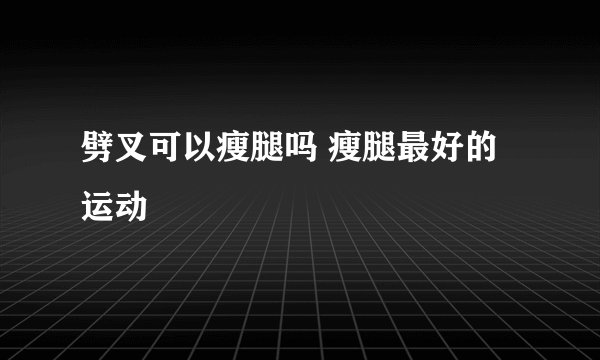 劈叉可以瘦腿吗 瘦腿最好的运动