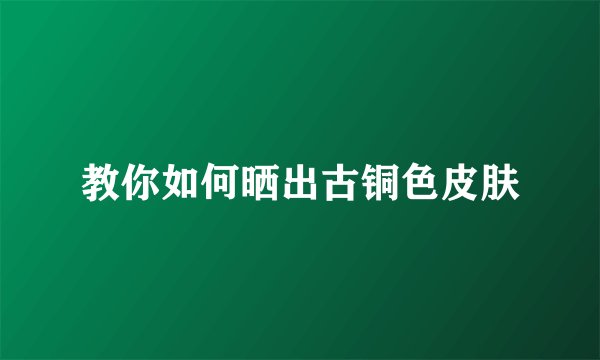 教你如何晒出古铜色皮肤