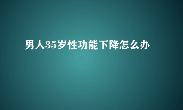 男人35岁性功能下降怎么办