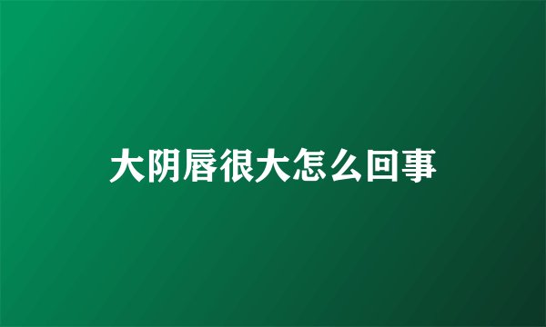 大阴唇很大怎么回事