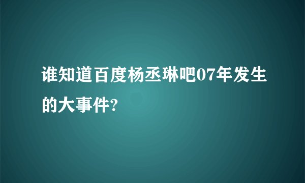 谁知道百度杨丞琳吧07年发生的大事件?