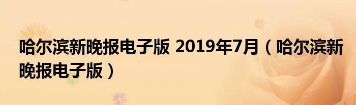 哈尔滨新晚报电子版 2019年7月（哈尔滨新晚报电子版）