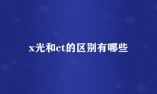 x光和ct的区别有哪些