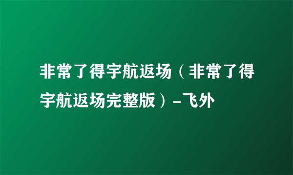 非常了得宇航返场(非常了得宇航返场完整版)-飞外