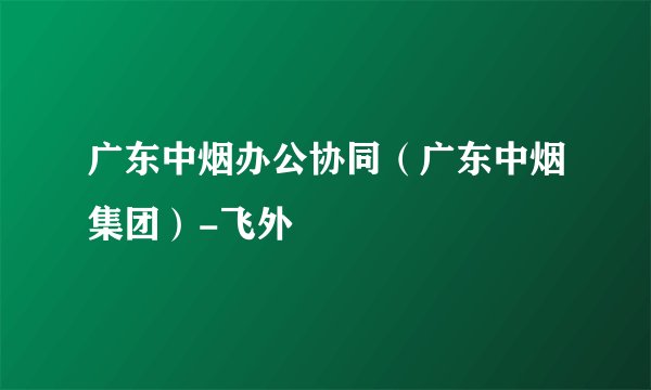 广东中烟办公协同（广东中烟集团）-飞外