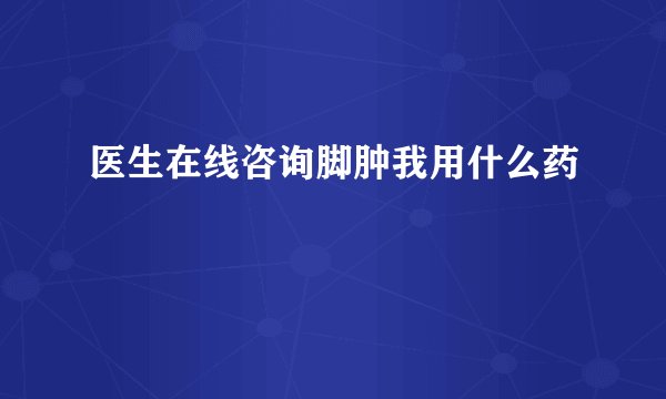 医生在线咨询脚肿我用什么药