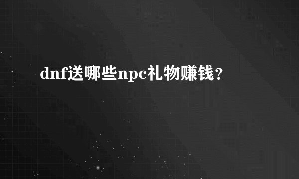 dnf送哪些npc礼物赚钱?