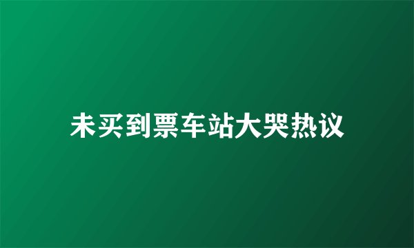 未买到票车站大哭热议
