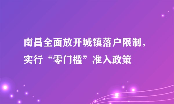 南昌全面放开城镇落户限制，实行“零门槛”准入政策