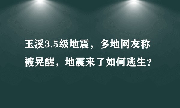 玉溪3.5级地震,多地网友称被晃醒,地震来了如何逃生?