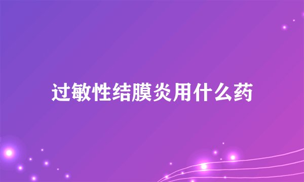 过敏性结膜炎用什么药