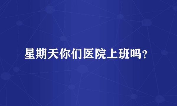 星期天你们医院上班吗？