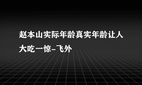 赵本山实际年龄真实年龄让人大吃一惊-飞外