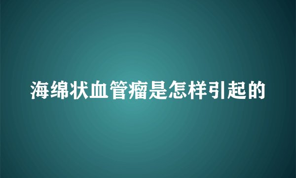海绵状血管瘤是怎样引起的
