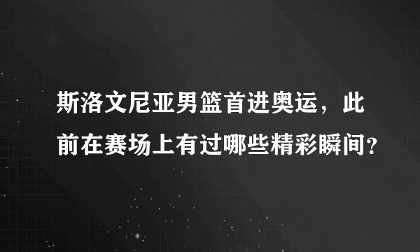 斯洛文尼亚男篮首进奥运,此前在赛场上有过哪些精彩瞬间?