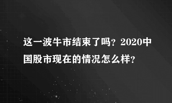 这一波牛市结束了吗？2020中国股市现在的情况怎么样？