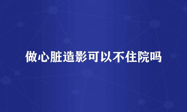 做心脏造影可以不住院吗