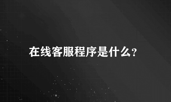 在线客服程序是什么?