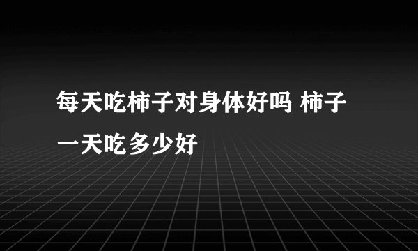 每天吃柿子对身体好吗 柿子一天吃多少好