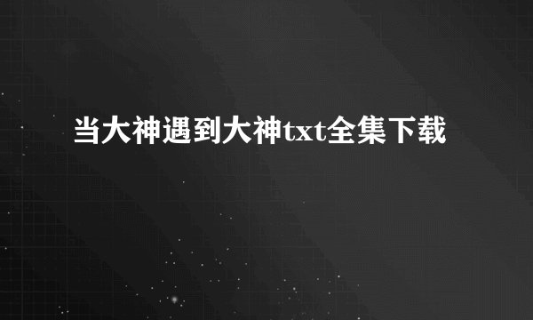 当大神遇到大神txt全集下载