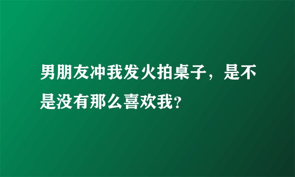 男朋友冲我发火拍桌子，是不是没有那么喜欢我？