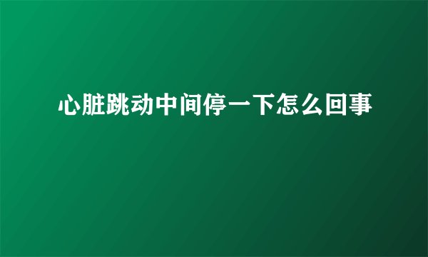 心脏跳动中间停一下怎么回事