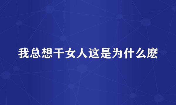 我总想干女人这是为什么麽