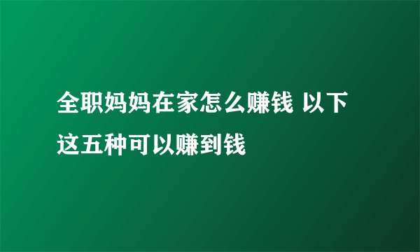 全职妈妈在家怎么赚钱 以下这五种可以赚到钱