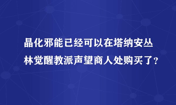 晶化邪能已经可以在塔纳安丛林觉醒教派声望商人处购买了？