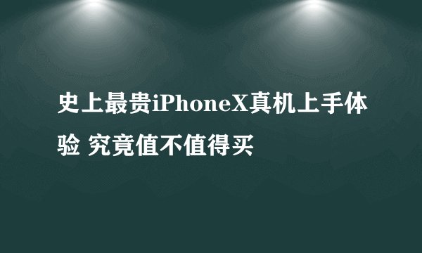 史上最贵iPhoneX真机上手体验 究竟值不值得买