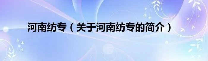 河南纺专（关于河南纺专的简介）