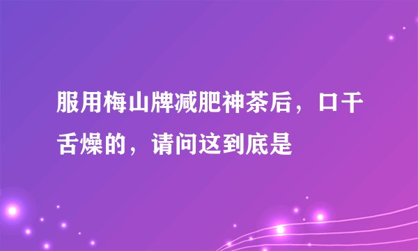 服用梅山牌减肥神茶后，口干舌燥的，请问这到底是