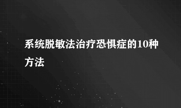 系统脱敏法治疗恐惧症的10种方法