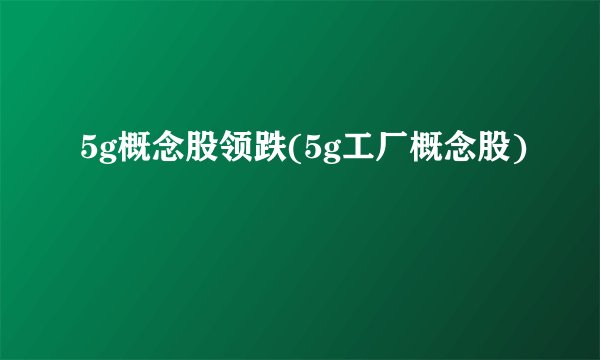 5g概念股领跌(5g工厂概念股)