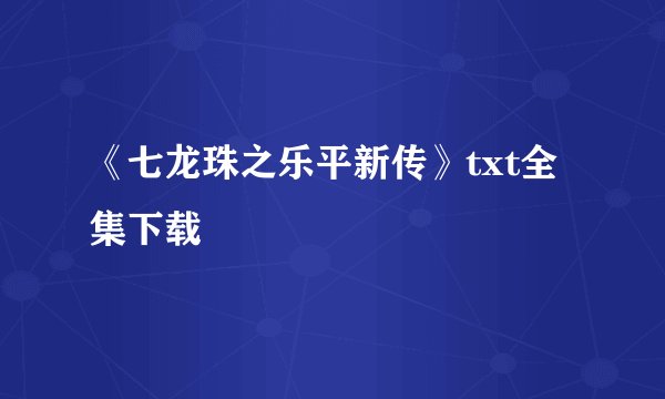 《七龙珠之乐平新传》txt全集下载
