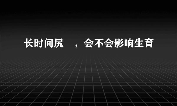 长时间尻屄，会不会影响生育