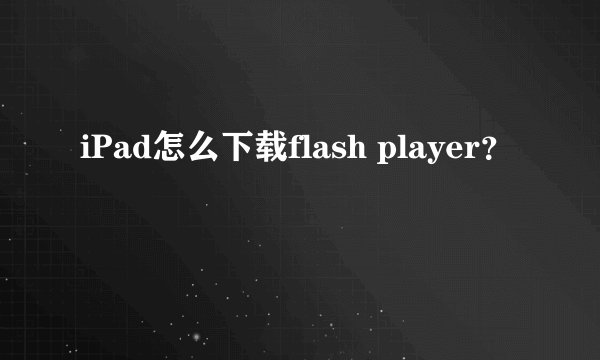iPad怎么下载flash player？