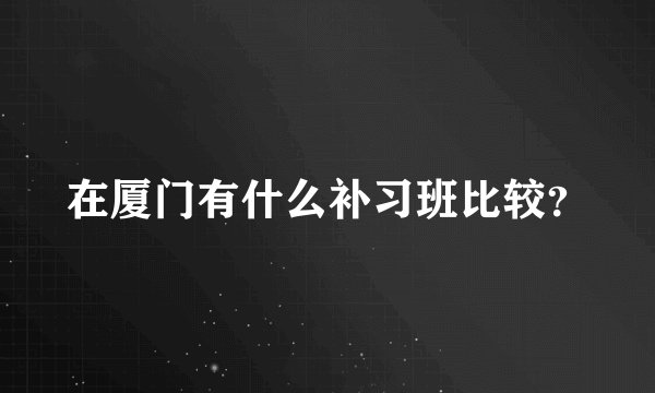 在厦门有什么补习班比较？