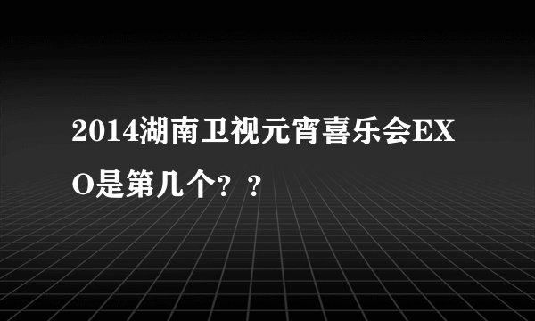 2014湖南卫视元宵喜乐会EXO是第几个？？