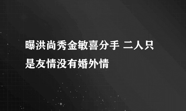 曝洪尚秀金敏喜分手 二人只是友情没有婚外情